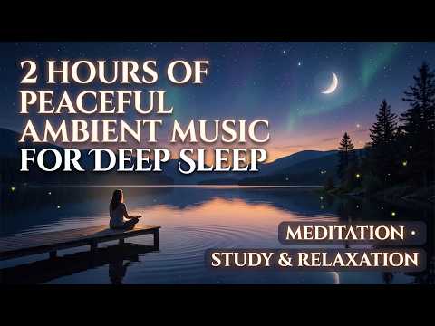 2 Hours of Peaceful Ambient Music for Deep Sleep, Meditation, Study & Relaxation