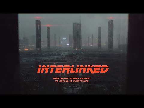 INTERLINKED | Deep Blade Runner Ambient | To Unplug Is Everything